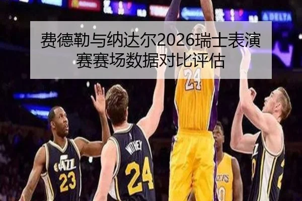 费德勒与纳达尔2026瑞士表演赛赛场数据对比评估